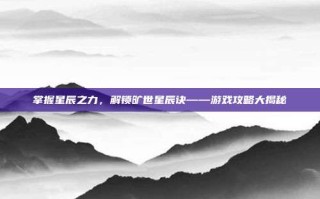 掌握星辰之力，解锁旷世星辰诀——游戏攻略大揭秘