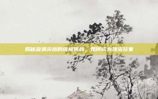 揭秘漩涡尖塔的终极挑战，如何成为顶尖玩家