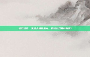 游戏资讯，生活大爆炸杀青，揭秘游戏界的新星！