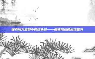 探索魔力宝贝中的虎头蜂——解锁隐藏的魔法世界