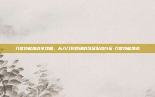 刀客技能加点全攻略，从入门到精通的顶级配点方案-刀客技能加点