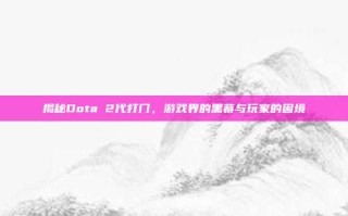 揭秘Dota 2代打门，游戏界的黑幕与玩家的困境
