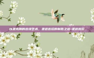 以柔克刚的连续艺术，柔道连招的制胜之道-柔道连招