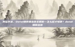 刚猛不屈，Dota1钢背兽出装全解析—怎么配才够硬？dota1钢背出装