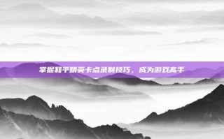 掌握和平精英卡点录制技巧，成为游戏高手