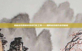 揭秘游戏界的传奇窗口化工具——如何高效提升游戏体验