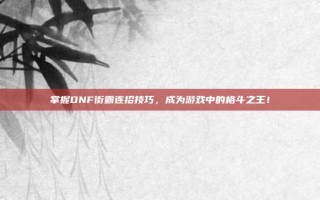 掌握DNF街霸连招技巧，成为游戏中的格斗之王！
