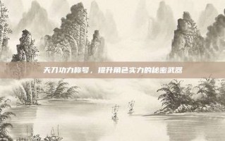 天刀功力称号，提升角色实力的秘密武器