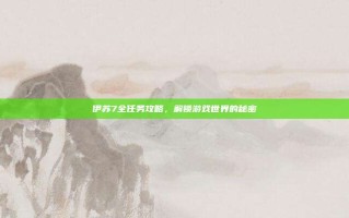 伊苏7全任务攻略，解锁游戏世界的秘密