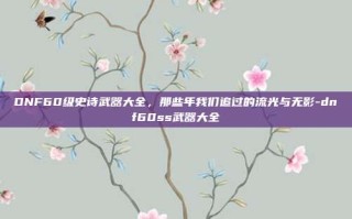 DNF60级史诗武器大全，那些年我们追过的流光与无影-dnf60ss武器大全