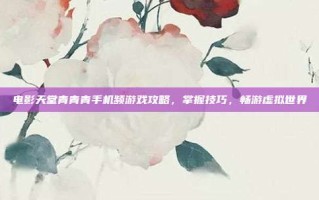 电影天堂青青青手机频游戏攻略，掌握技巧，畅游虚拟世界