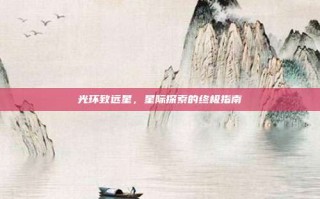 光环致远星，星际探索的终极指南
