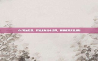 dnf鬼泣觉醒，开启全新战斗法则，解锁极致实战潜能