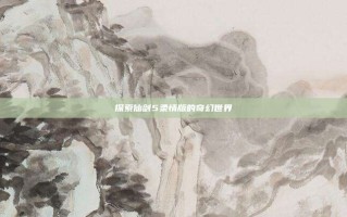 探索仙剑5柔情版的奇幻世界
