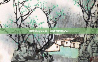 探索Weyx4.0，游戏界的新纪元