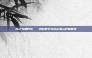 百区五湖四海——游戏界的无限探索与攻略秘籍