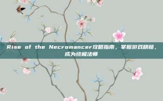 Rise of the Necromancer攻略指南，掌握游戏精髓，成为终极法师