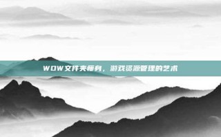 WOW文件夹瘦身，游戏资源管理的艺术
