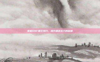 掌握DNF霸王契约，提升角色实力的秘籍