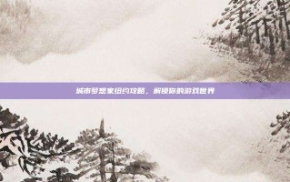 城市梦想家纽约攻略，解锁你的游戏世界