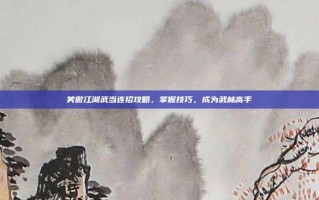 笑傲江湖武当连招攻略，掌握技巧，成为武林高手