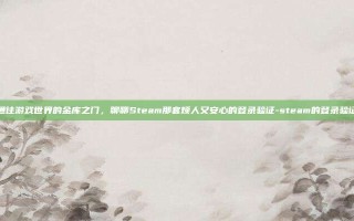 通往游戏世界的金库之门，聊聊Steam那套烦人又安心的登录验证-steam的登录验证