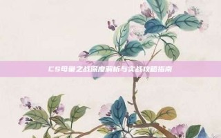 CS母巢之战深度解析与实战攻略指南
