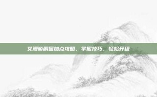 女漫游刷图加点攻略，掌握技巧，轻松升级