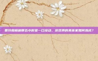 贾玲和杨迪聊五小时菜一口没动，游戏界的美食家如何炼成？