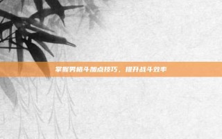 掌握男格斗加点技巧，提升战斗效率
