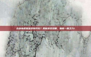 古剑奇谭星蕴没有开完？揭秘游戏攻略，助你一臂之力！