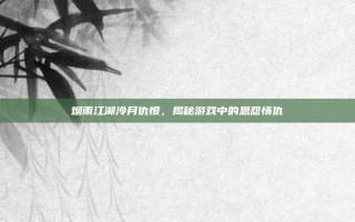 烟雨江湖泠月仇恨，揭秘游戏中的恩怨情仇