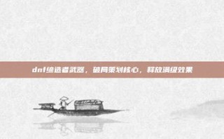 dnf缔造者武器，破局策划核心，释放满级效果