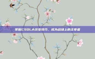掌握CSOL大灾变技巧，成为战场上的主宰者