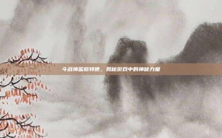 斗战神监察特使，揭秘游戏中的神秘力量