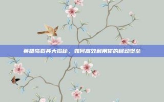 英雄岛载具大揭秘，如何高效利用你的移动堡垒