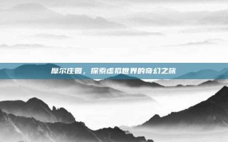 摩尔庄园，探索虚拟世界的奇幻之旅
