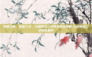 问鼎江湖，阵启三才，九阴真经三才阵获取全攻略-九阴真经三才阵在哪学