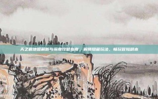 天之痕地图解析与深度攻略指南，解锁隐藏玩法，畅玩冒险副本