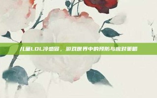 儿童LOL冷感冒，游戏世界中的预防与应对策略