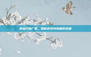 诛仙2推广员，揭秘游戏内隐藏的宝藏