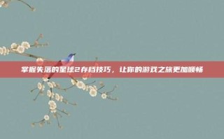 掌握失落的星球2存档技巧，让你的游戏之旅更加顺畅