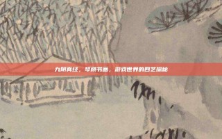 九阴真经，琴棋书画，游戏世界的四艺探秘
