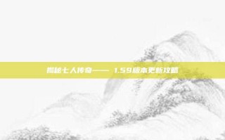 揭秘七人传奇—— 1.59版本更新攻略