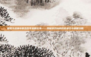 探索斗战神中的五百年桑田沧海——揭秘游戏内的历史变迁与策略攻略