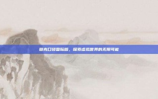 链克口袋国际版，探索虚拟世界的无限可能