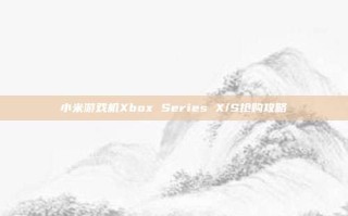小米游戏机Xbox Series X/S抢购攻略