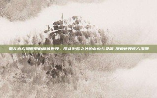 藏在官方漫画里的魔兽世界，那些游戏之外的血肉与灵魂-魔兽世界官方漫画