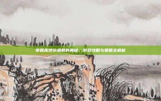 掌握高地杂鱼群的奥秘，游戏攻略与策略全解析
