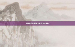 逆战虚空要塞1拖三怎么玩？